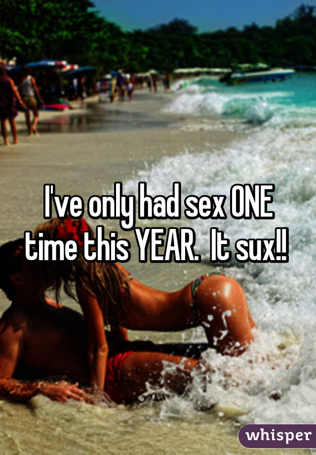 I've only had sex ONE time this YEAR.  It sux!! 