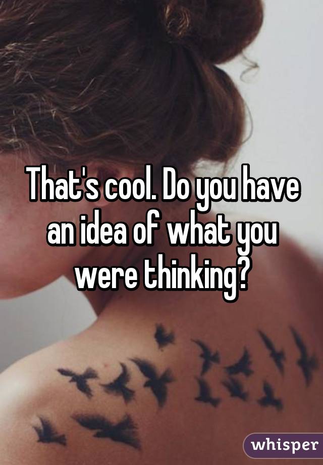 That's cool. Do you have an idea of what you were thinking?