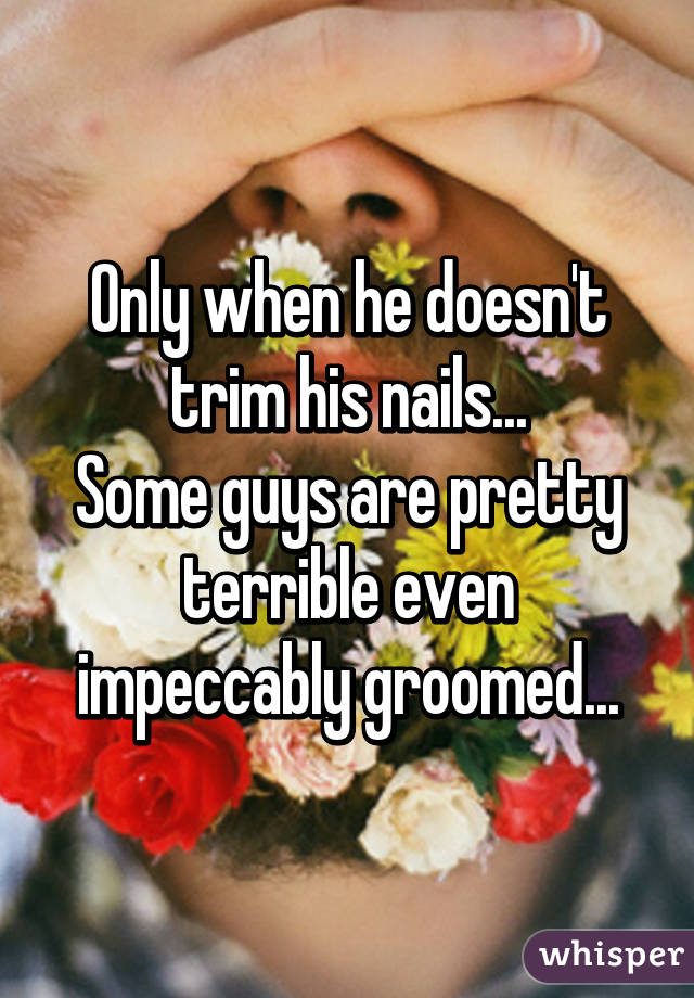 Only when he doesn't trim his nails...
Some guys are pretty terrible even impeccably groomed...