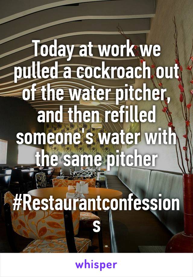 Today at work we pulled a cockroach out of the water pitcher, and then refilled someone's water with the same pitcher

#Restaurantconfessions
