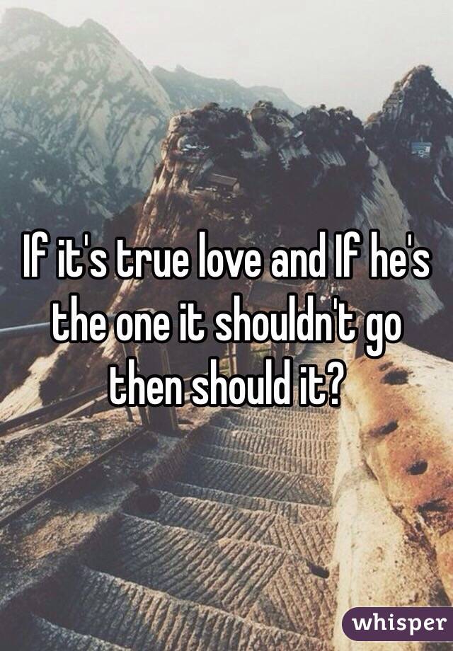 If it's true love and If he's the one it shouldn't go then should it?  