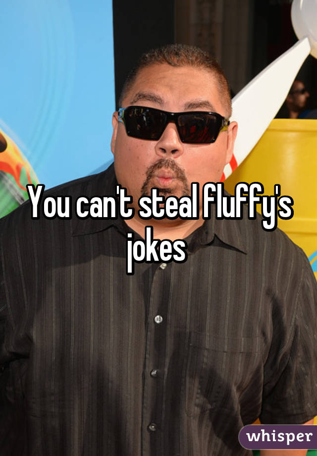 You can't steal fluffy's jokes 