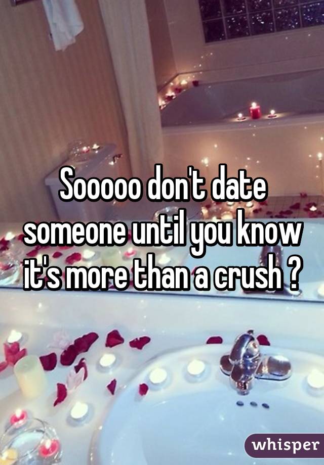 Sooooo don't date someone until you know it's more than a crush ?