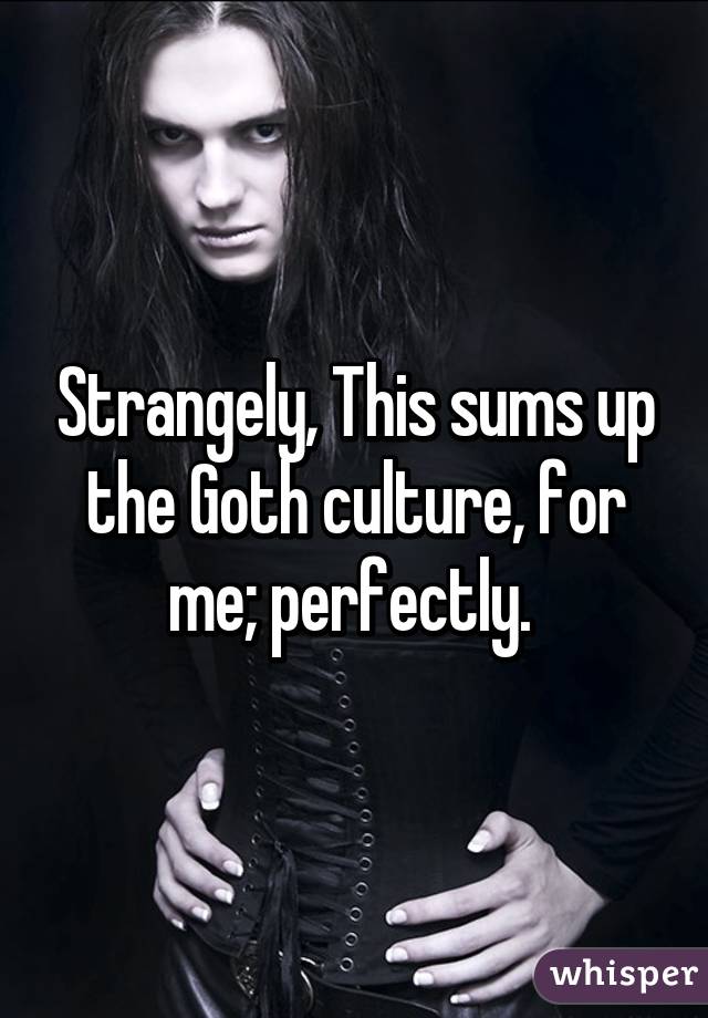 Strangely, This sums up the Goth culture, for me; perfectly. 