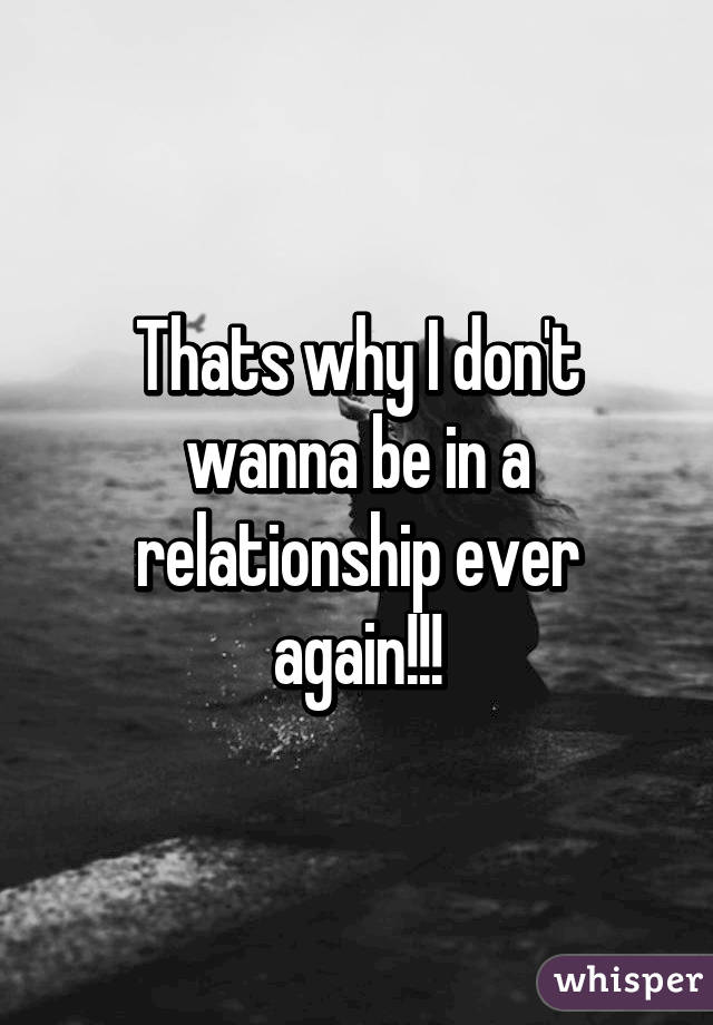 Thats why I don't wanna be in a relationship ever again!!!