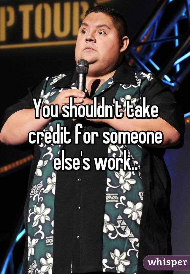 You shouldn't take credit for someone else's work..