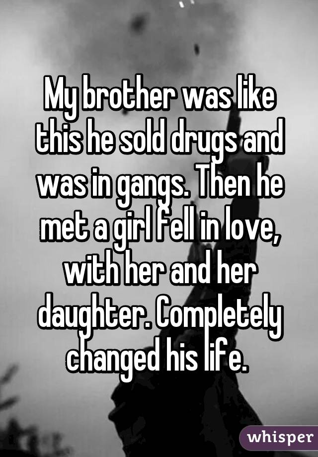 My brother was like this he sold drugs and was in gangs. Then he met a girl fell in love, with her and her daughter. Completely changed his life. 