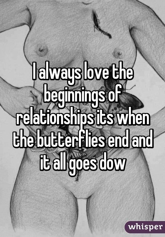 I always love the beginnings of relationships its when the butterflies end and it all goes dow