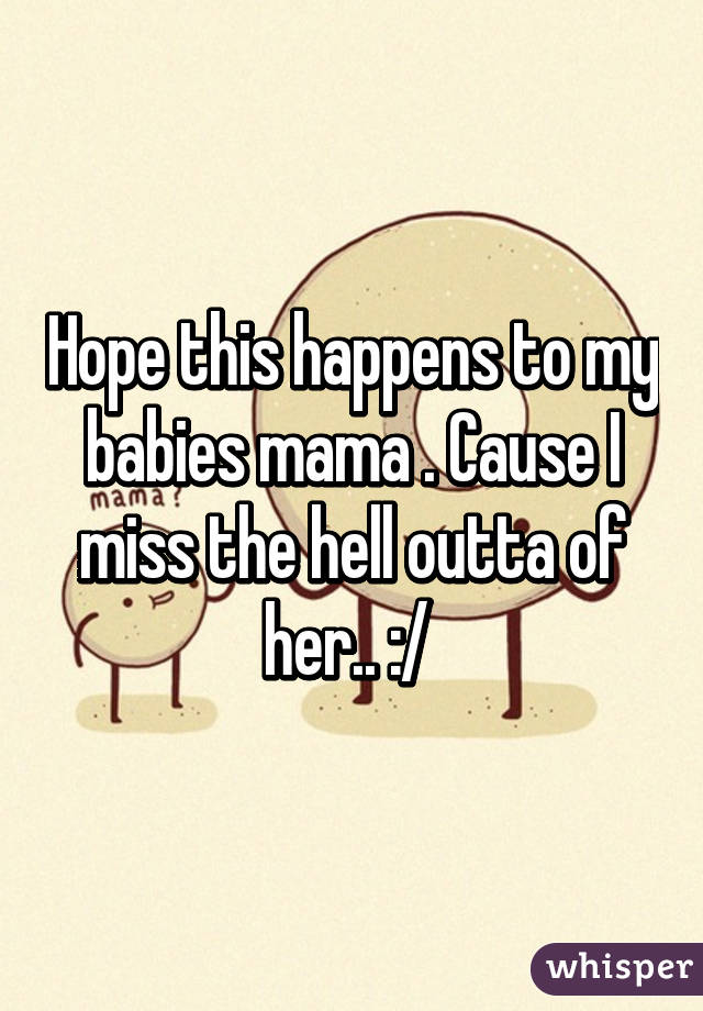 Hope this happens to my babies mama . Cause I miss the hell outta of her.. :/ 