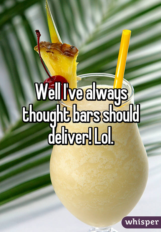 Well I've always thought bars should deliver! Lol.
