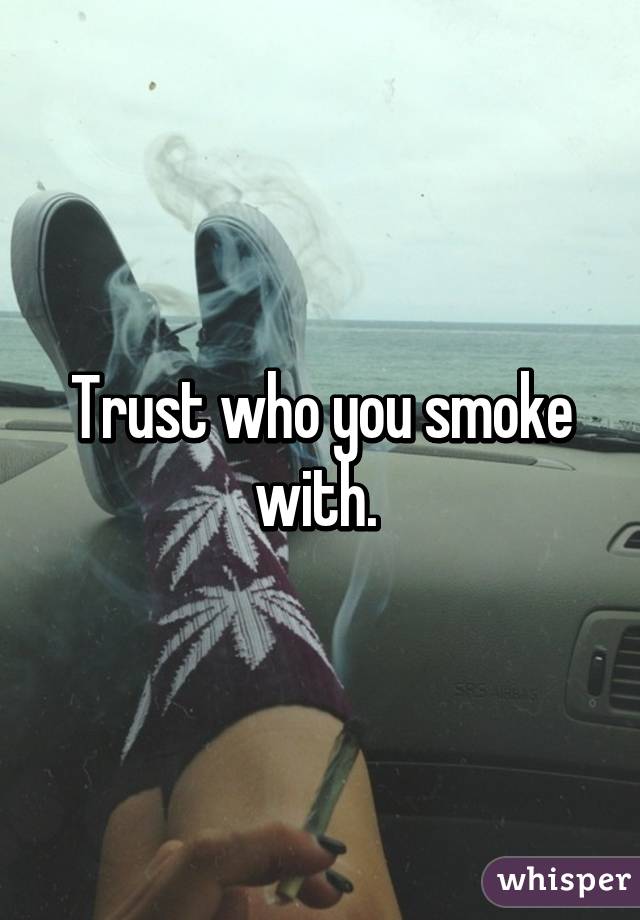 Trust who you smoke with. 