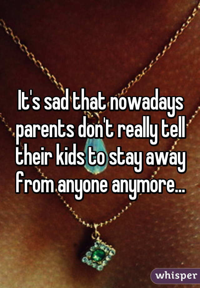 It's sad that nowadays parents don't really tell their kids to stay away from anyone anymore...