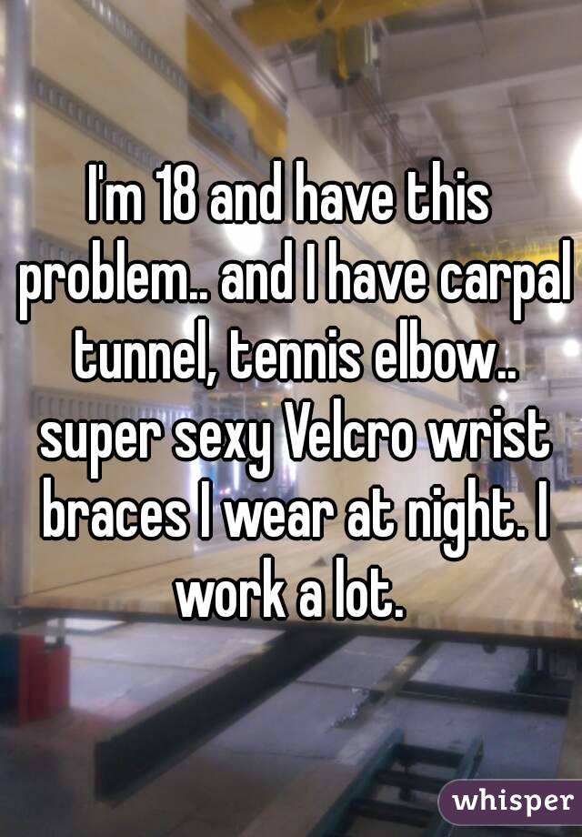 I'm 18 and have this problem.. and I have carpal tunnel, tennis elbow.. super sexy Velcro wrist braces I wear at night. I work a lot. 