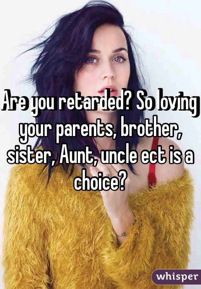 Are you retarded? So loving your parents, brother, sister, Aunt, uncle ect is a choice?