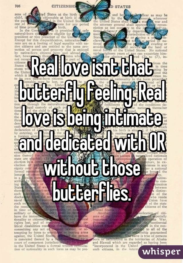 Real love isnt that butterfly feeling. Real love is being intimate and dedicated with OR without those butterflies.