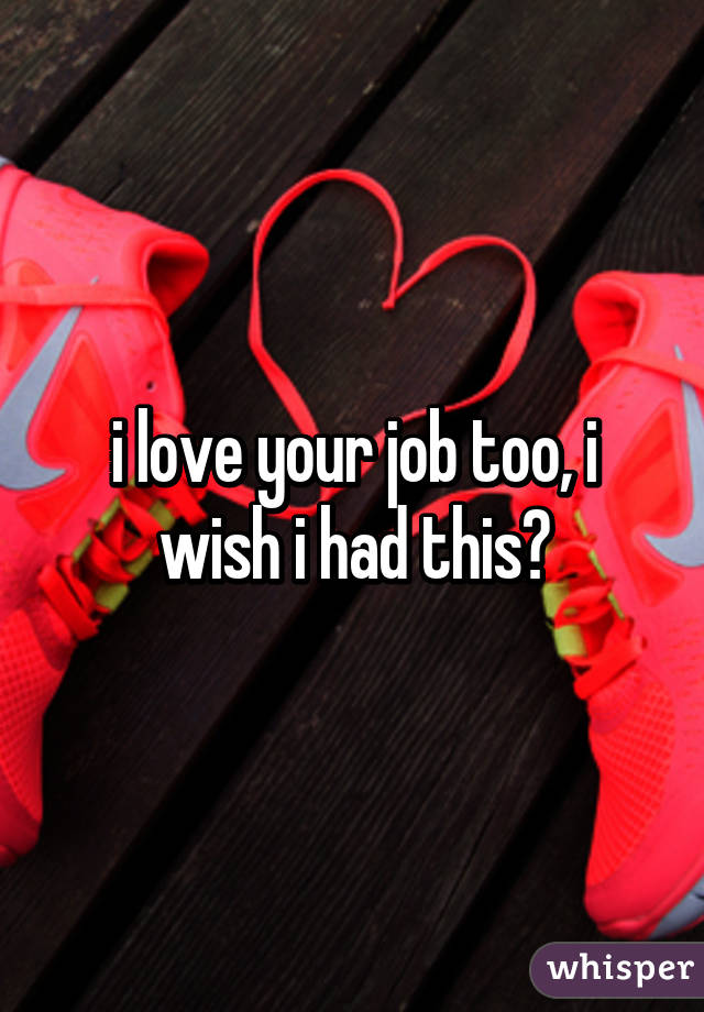 i love your job too, i wish i had this😂