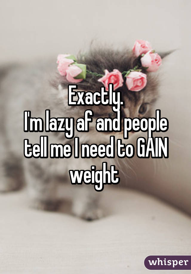 Exactly.
I'm lazy af and people tell me I need to GAIN weight 