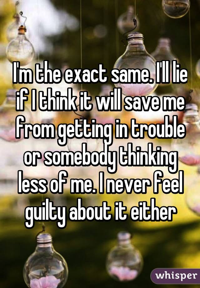 I'm the exact same. I'll lie if I think it will save me from getting in trouble or somebody thinking less of me. I never feel guilty about it either