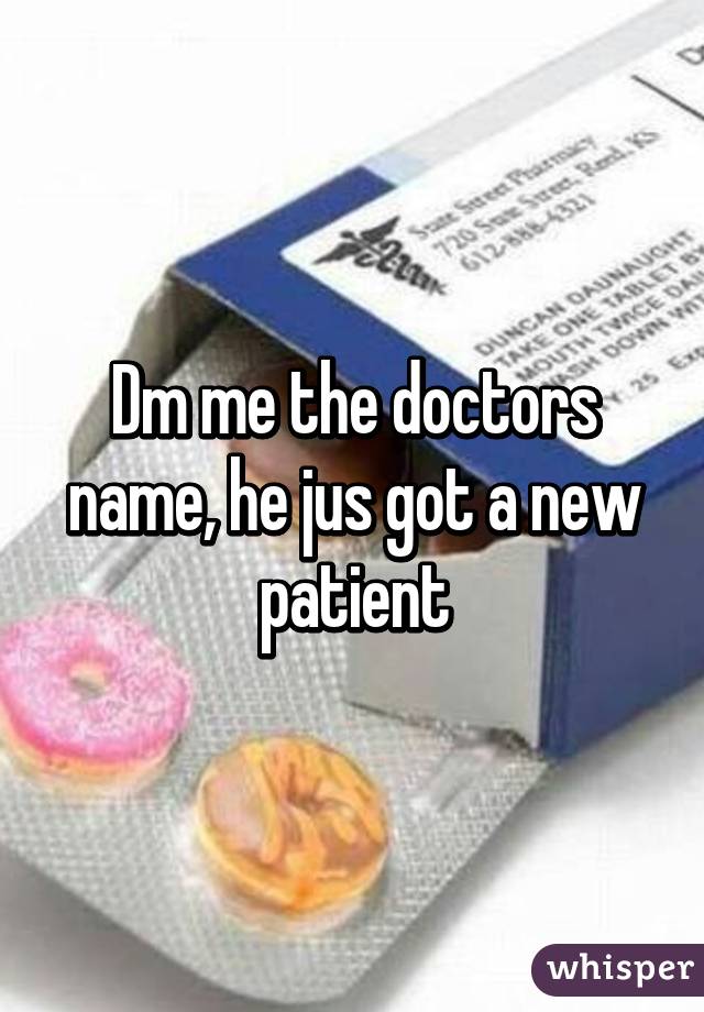 Dm me the doctors name, he jus got a new patient