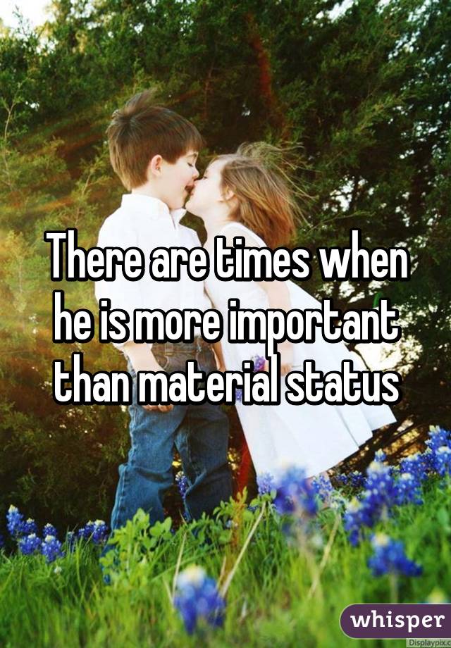 There are times when he is more important than material status