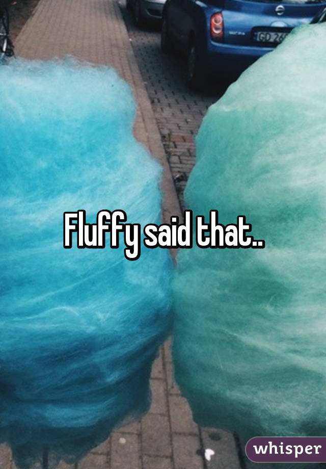 Fluffy said that..