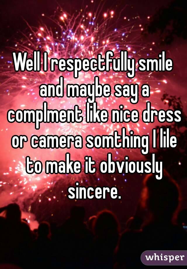 Well I respectfully smile and maybe say a complment like nice dress or camera somthing I lile to make it obviously sincere.