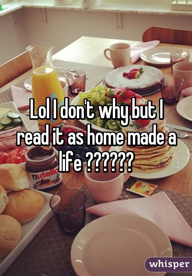 Lol I don't why but I read it as home made a life 😂😂😂😂😂😂