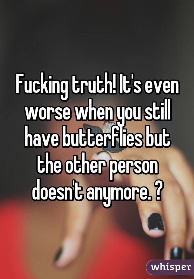 Fucking truth! It's even worse when you still have butterflies but the other person doesn't anymore. 😔