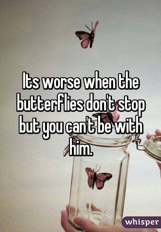 Its worse when the butterflies don't stop but you can't be with him.