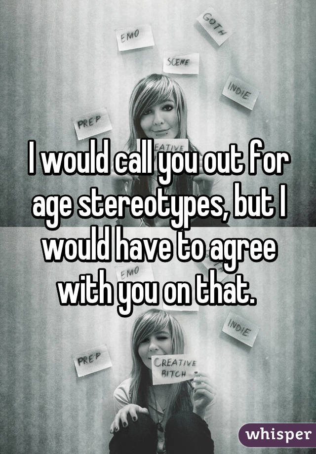 I would call you out for age stereotypes, but I would have to agree with you on that. 