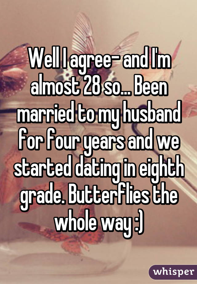 Well I agree- and I'm almost 28 so... Been married to my husband for four years and we started dating in eighth grade. Butterflies the whole way :)