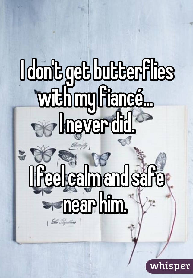 I don't get butterflies with my fiancé... 
I never did.

I feel calm and safe near him. 