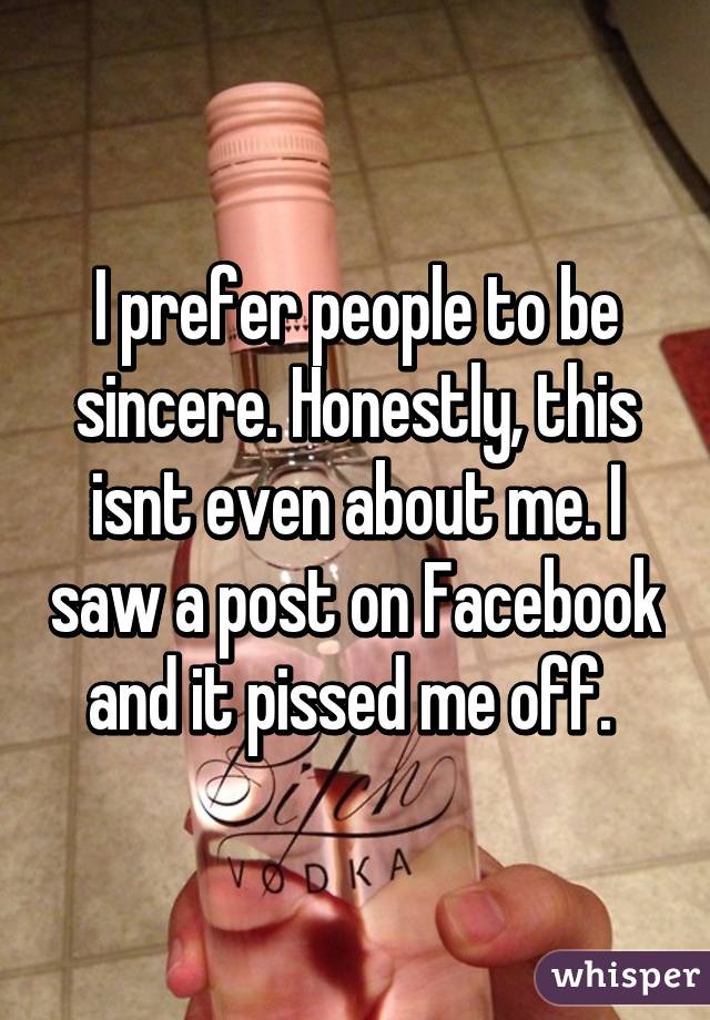 I prefer people to be sincere. Honestly, this isnt even about me. I saw a post on Facebook and it pissed me off. 