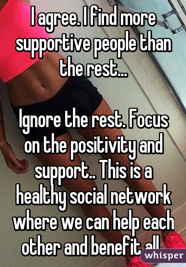 I agree. I find more supportive people than the rest...

Ignore the rest. Focus on the positivity and support.. This is a healthy social network where we can help each other and benefit all..