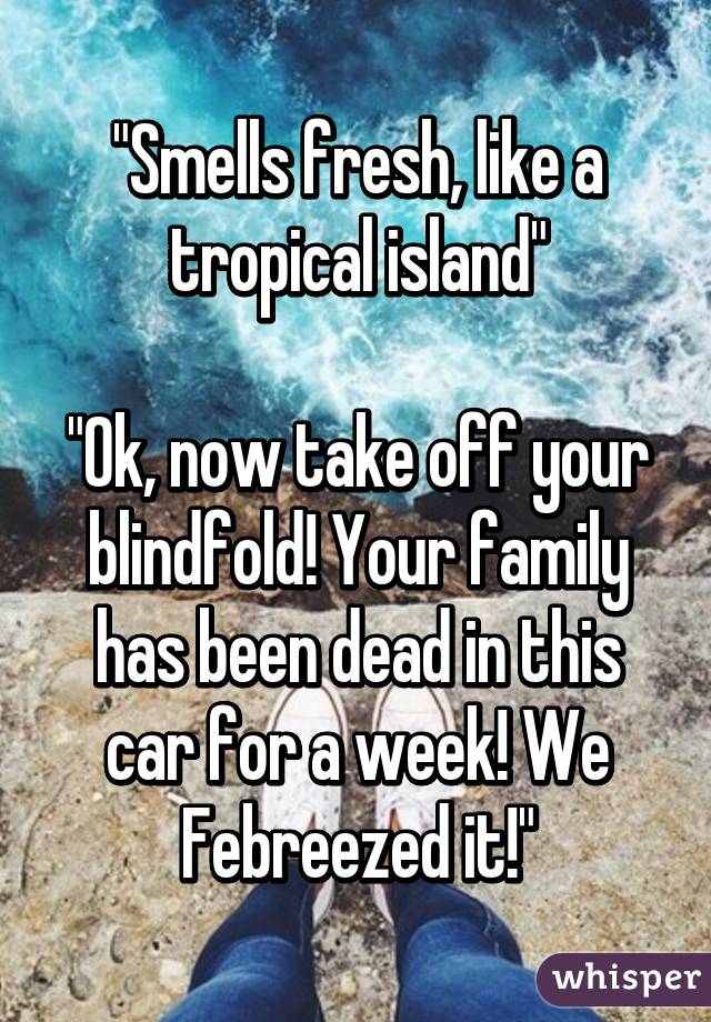 "Smells fresh, like a tropical island"

"Ok, now take off your blindfold! Your family has been dead in this car for a week! We Febreezed it!"