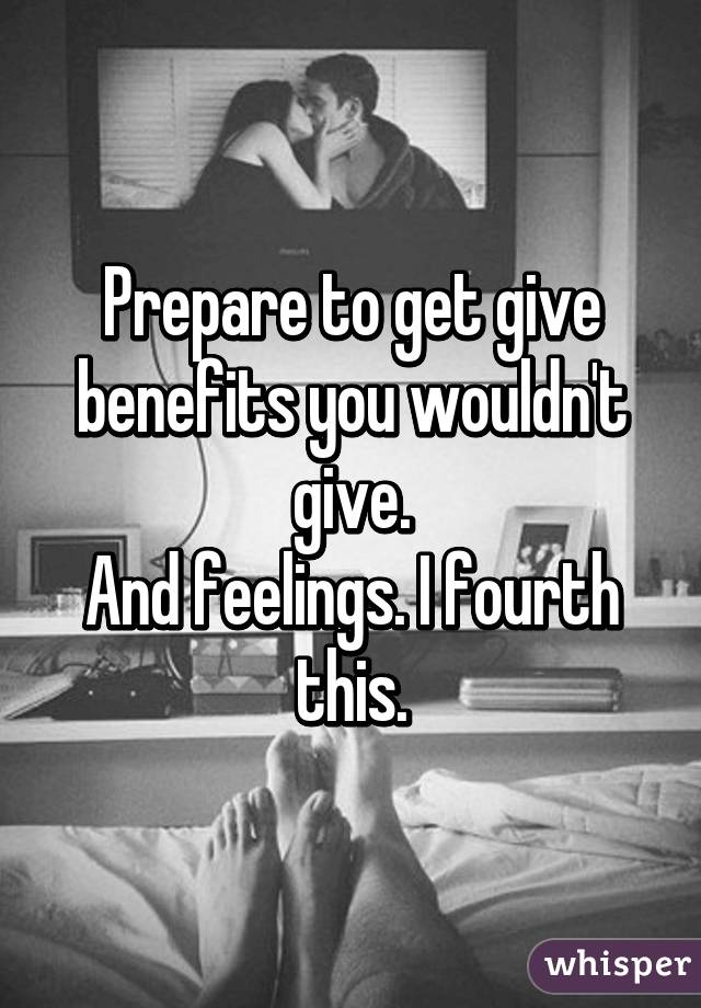 Prepare to get give benefits you wouldn't give.
And feelings. I fourth this.