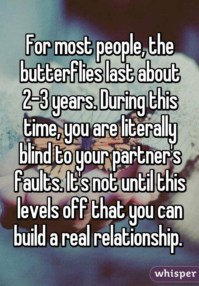 For most people, the butterflies last about 2-3 years. During this time, you are literally blind to your partner's faults. It's not until this levels off that you can build a real relationship. 