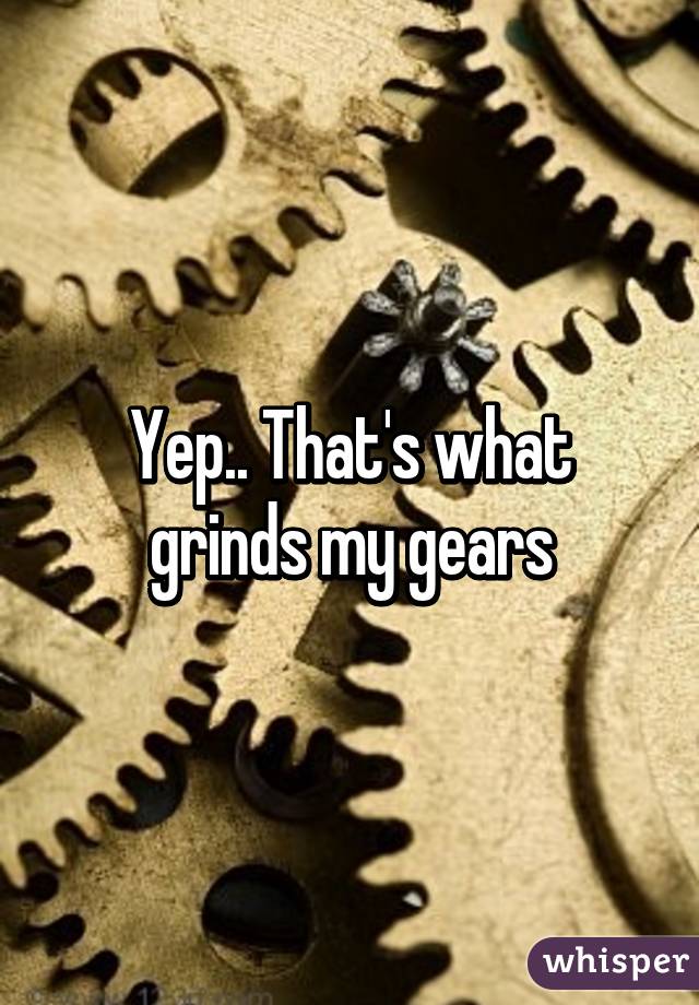 Yep.. That's what grinds my gears