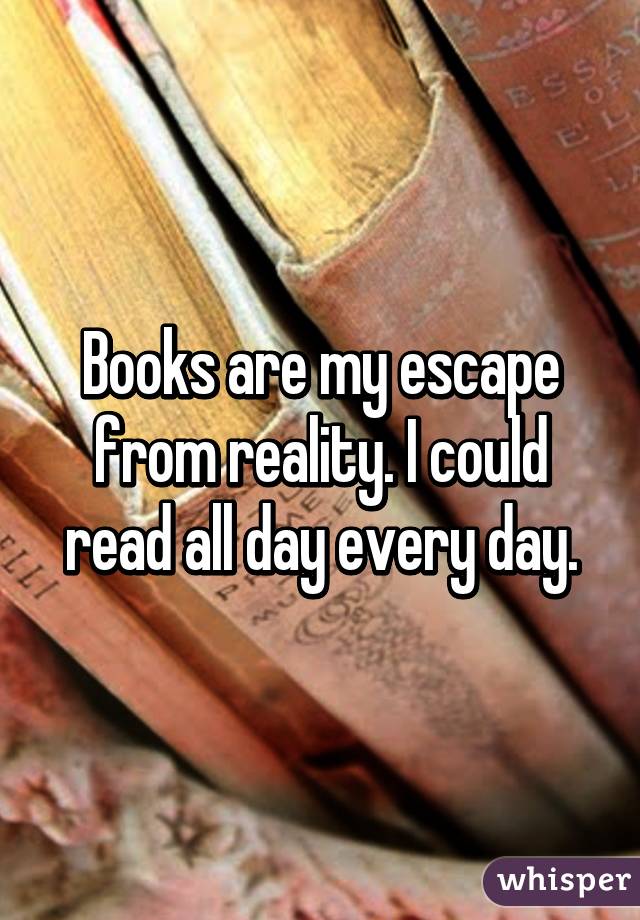 Books are my escape from reality. I could read all day every day.