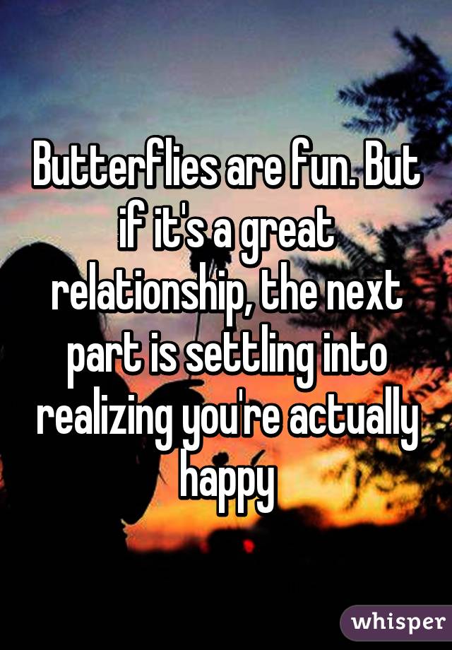 Butterflies are fun. But if it's a great relationship, the next part is settling into realizing you're actually happy