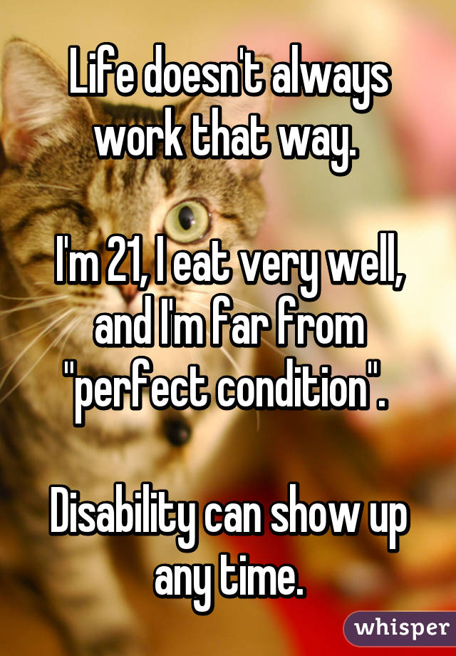 Life doesn't always work that way. 

I'm 21, I eat very well, and I'm far from "perfect condition". 

Disability can show up any time.