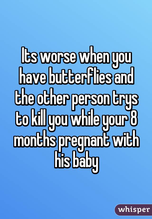 Its worse when you have butterflies and the other person trys to kill you while your 8 months pregnant with his baby