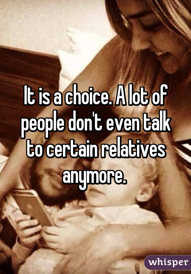 It is a choice. A lot of people don't even talk to certain relatives anymore. 