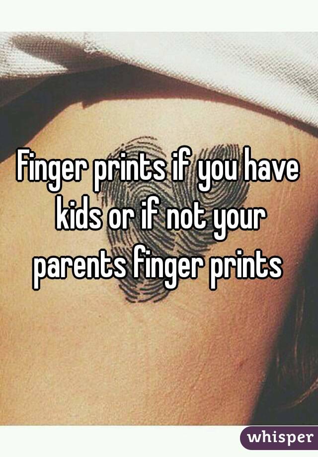 Finger prints if you have kids or if not your parents finger prints 