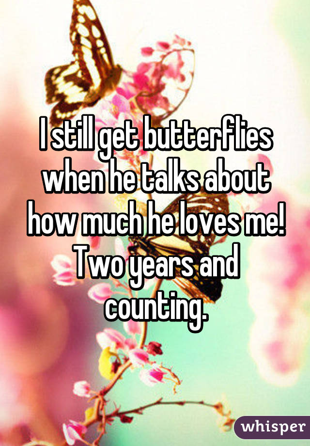 I still get butterflies when he talks about how much he loves me! Two years and counting.