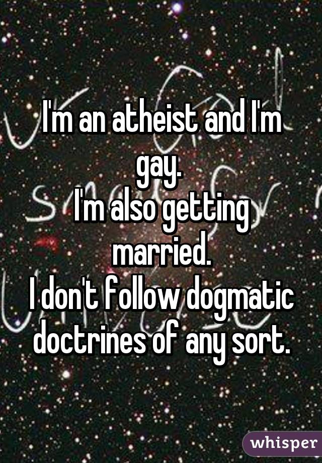 I'm an atheist and I'm gay. 
I'm also getting married.
I don't follow dogmatic doctrines of any sort.