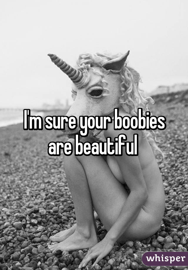 I'm sure your boobies are beautiful 