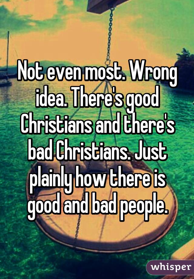 Not even most. Wrong idea. There's good Christians and there's bad Christians. Just plainly how there is good and bad people.