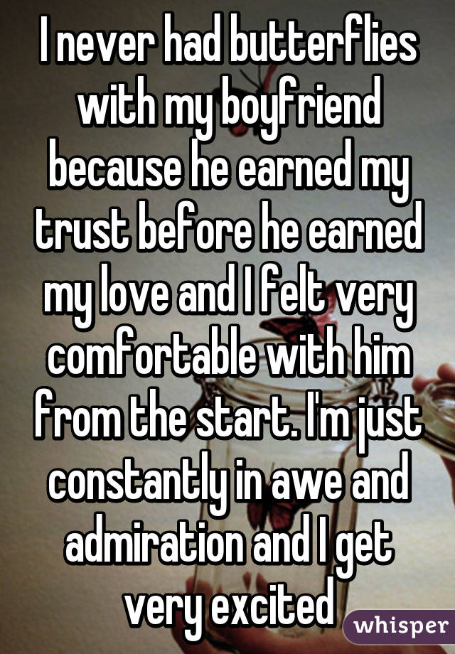 I never had butterflies with my boyfriend because he earned my trust before he earned my love and I felt very comfortable with him from the start. I'm just constantly in awe and admiration and I get very excited