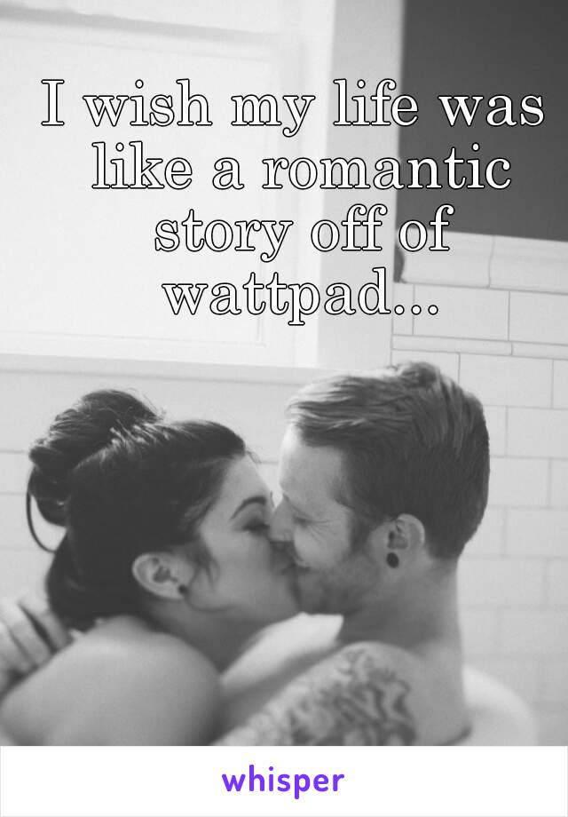 I wish my life was like a romantic story off of wattpad...